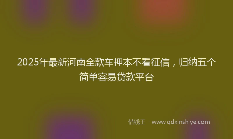 2025年最新河南全款车押本不看征信，归纳五个简单容易贷款平台