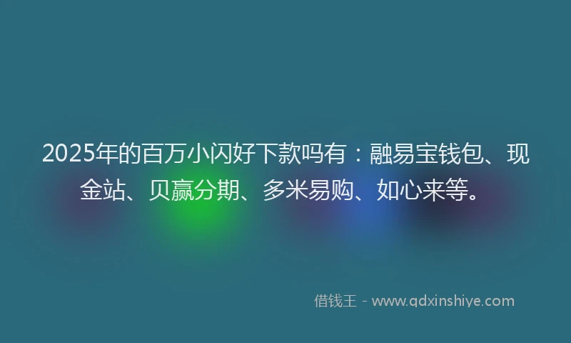 2025年的百万小闪好下款吗有：融易宝钱包、现金站、贝赢分期、多米易购、如心来等。