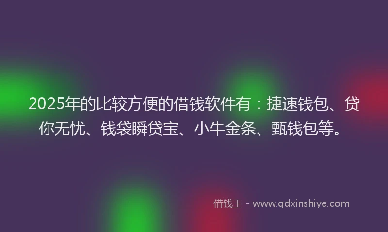 2025年的比较方便的借钱软件有：捷速钱包、贷你无忧、钱袋瞬贷宝、小牛金条、甄钱包等。