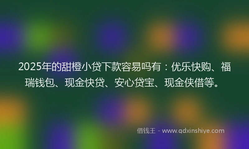 2025年的甜橙小贷下款容易吗有：优乐快购、福瑞钱包、现金快贷、安心贷宝、现金侠借等。
