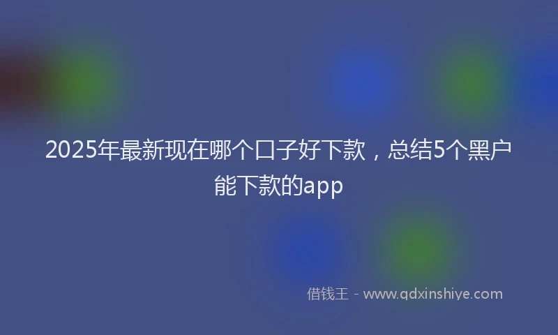 2025年最新现在哪个口子好下款，总结5个黑户能下款的app
