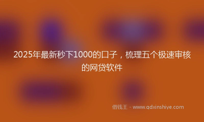 2025年最新秒下1000的口子，梳理五个极速审核的网贷软件