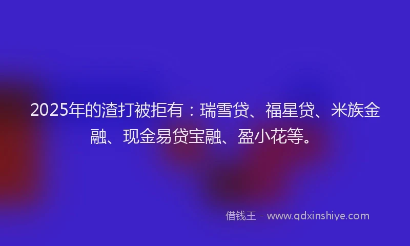2025年的渣打被拒有：瑞雪贷、福星贷、米族金融、现金易贷宝融、盈小花等。