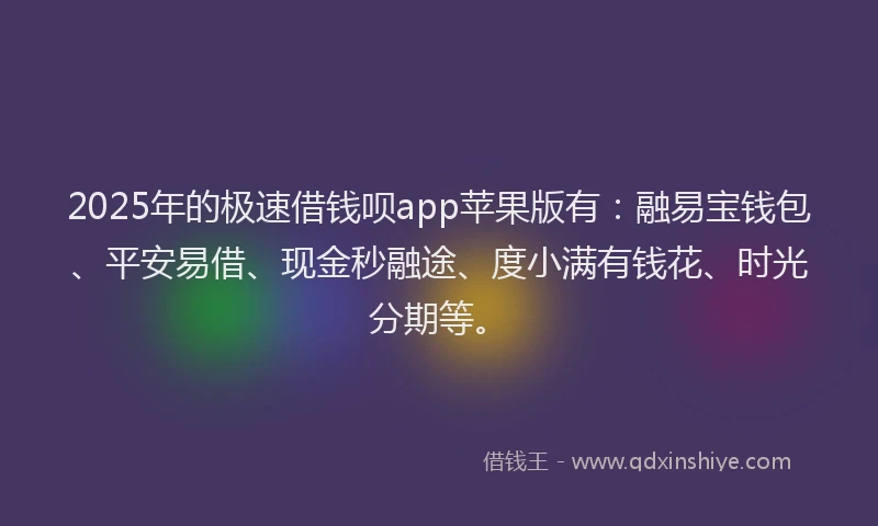 2025年的极速借钱呗app苹果版有：融易宝钱包、平安易借、现金秒融途、度小满有钱花、时光分期等。