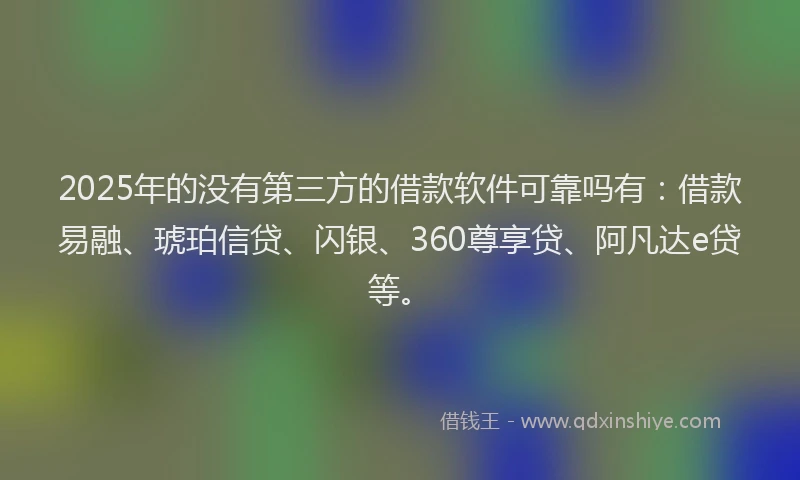 2025年的没有第三方的借款软件可靠吗有：借款易融、琥珀信贷、闪银、360尊享贷、阿凡达e贷等。