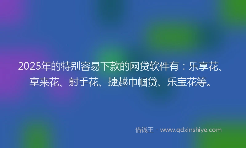 2025年的特别容易下款的网贷软件有：乐享花、享来花、射手花、捷越巾帼贷、乐宝花等。