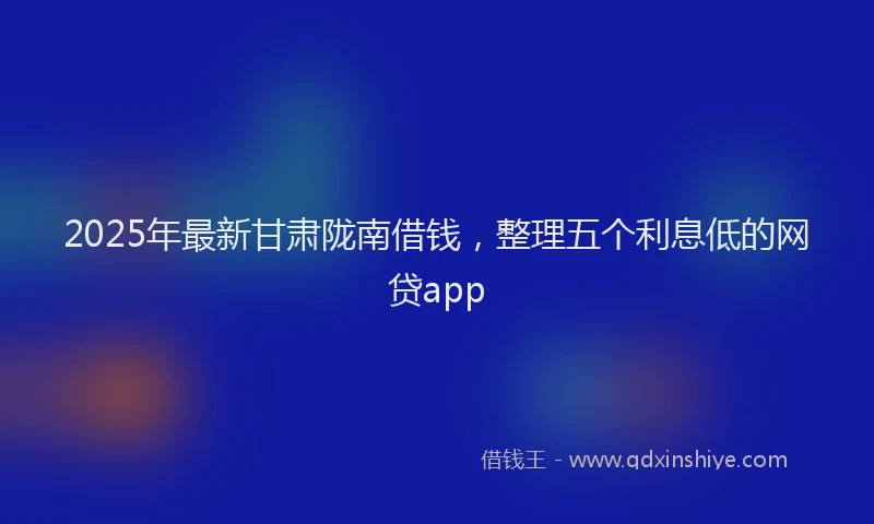 2025年最新甘肃陇南借钱，整理五个利息低的网贷app