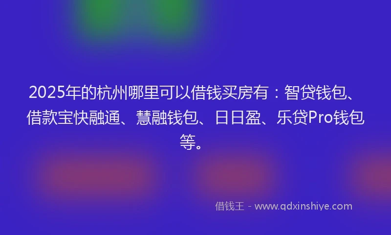 2025年的杭州哪里可以借钱买房有：智贷钱包、借款宝快融通、慧融钱包、日日盈、乐贷Pro钱包等。