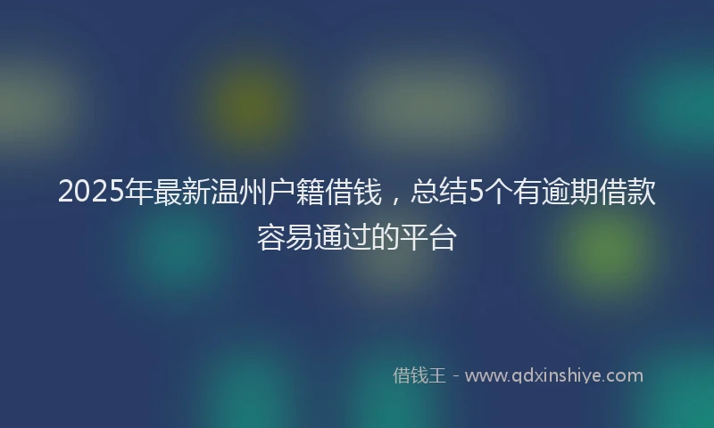 2025年最新温州户籍借钱，总结5个有逾期借款容易通过的平台