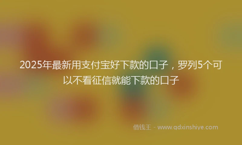 2025年最新用支付宝好下款的口子，罗列5个可以不看征信就能下款的口子
