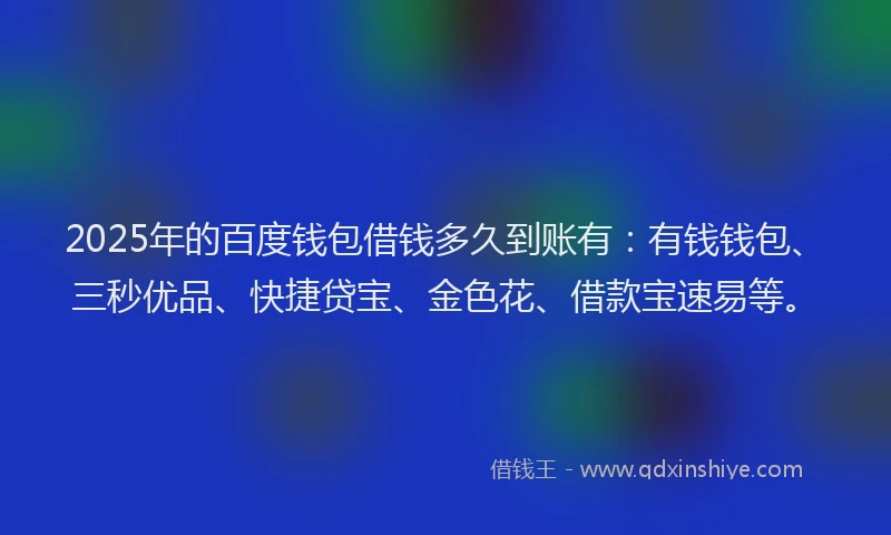2025年的百度钱包借钱多久到账有：有钱钱包、三秒优品、快捷贷宝、金色花、借款宝速易等。