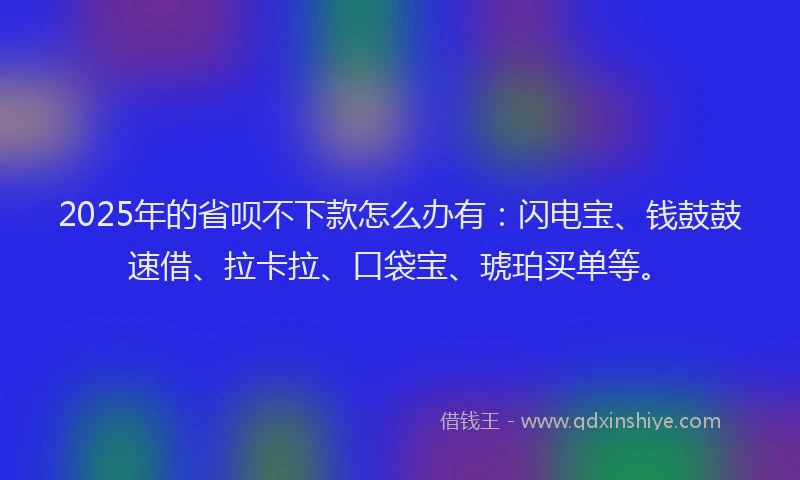 2025年的省呗不下款怎么办有：闪电宝、钱鼓鼓速借、拉卡拉、口袋宝、琥珀买单等。