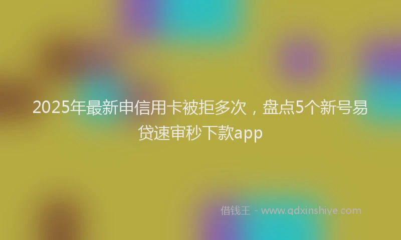 2025年最新申信用卡被拒多次，盘点5个新号易贷速审秒下款app