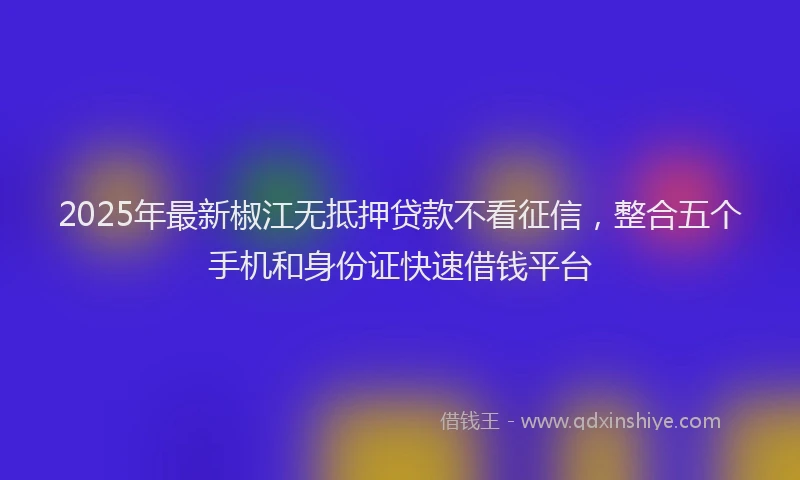2025年最新椒江无抵押贷款不看征信，整合五个手机和身份证快速借钱平台
