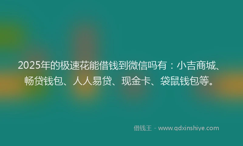 2025年的极速花能借钱到微信吗有：小吉商城、畅贷钱包、人人易贷、现金卡、袋鼠钱包等。