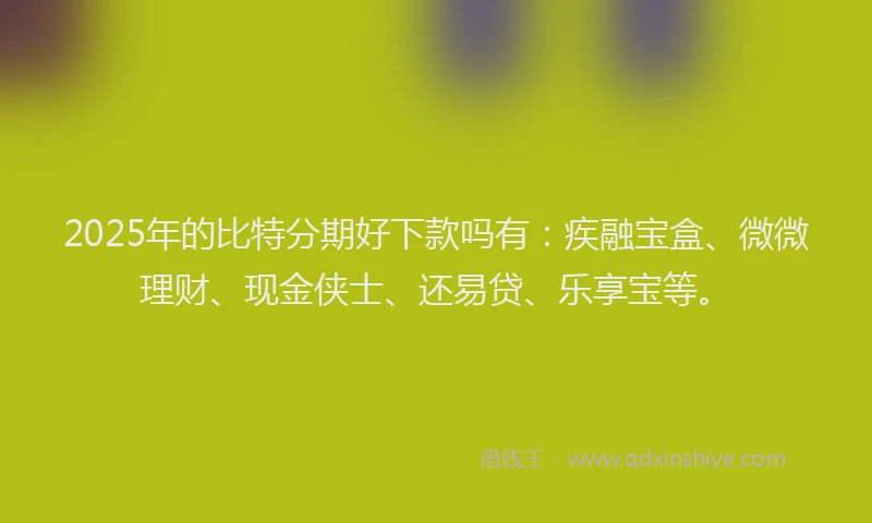 2025年的比特分期好下款吗有：疾融宝盒、微微理财、现金侠士、还易贷、乐享宝等。