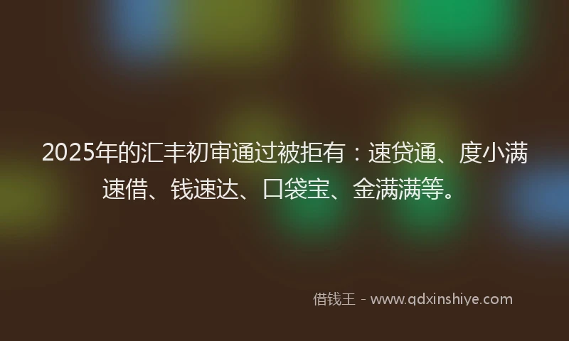 2025年的汇丰初审通过被拒有：速贷通、度小满速借、钱速达、口袋宝、金满满等。