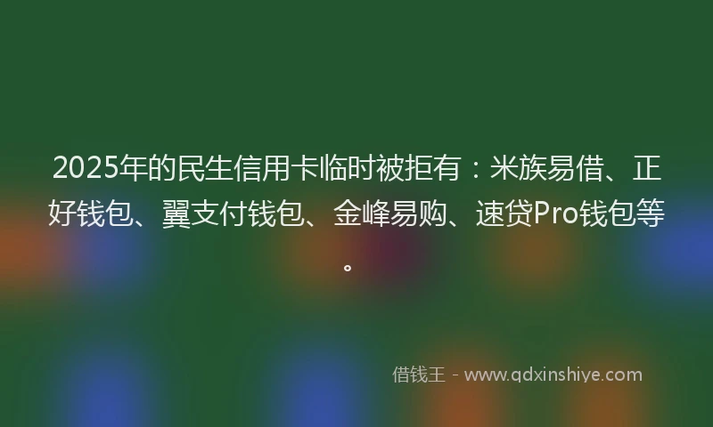2025年的民生信用卡临时被拒有:米族易借、正好钱包、翼支付钱包、金峰易购、速贷Pro钱包等。