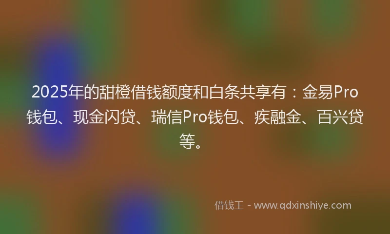 2025年的甜橙借钱额度和白条共享有：金易Pro钱包、现金闪贷、瑞信Pro钱包、疾融金、百兴贷等。