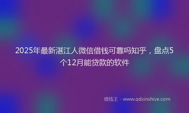 2025年最新湛江人微信借钱可靠吗知乎，盘点5个12月能贷款的软件