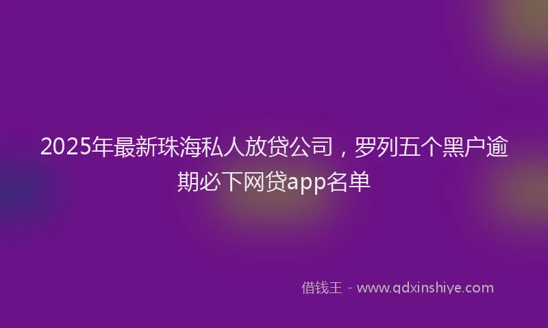 2025年最新珠海私人放贷公司，罗列五个黑户逾期必下网贷app名单