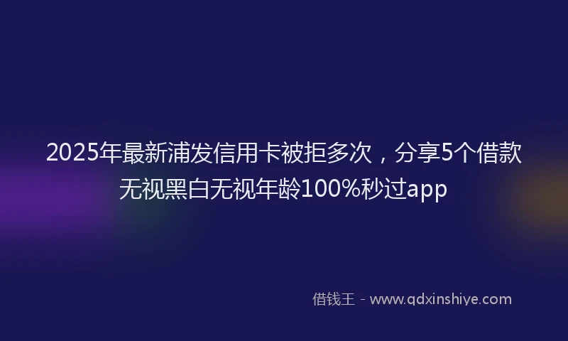 2025年最新浦发信用卡被拒多次，分享5个借款无视黑白无视年龄100%秒过app