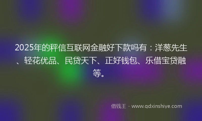 2025年的秤信互联网金融好下款吗有：洋葱先生、轻花优品、民贷天下、正好钱包、乐借宝贷融等。