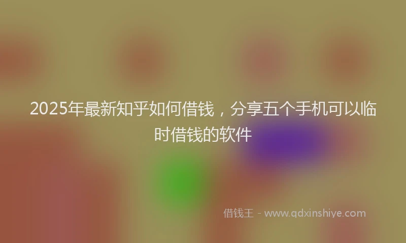 2025年最新知乎如何借钱，分享五个手机可以临时借钱的软件