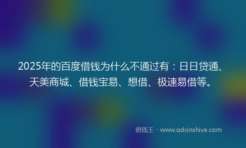 2025年的百度借钱为什么不通过有：日日贷通、天美商城、借钱宝易、想借、极速易借等。