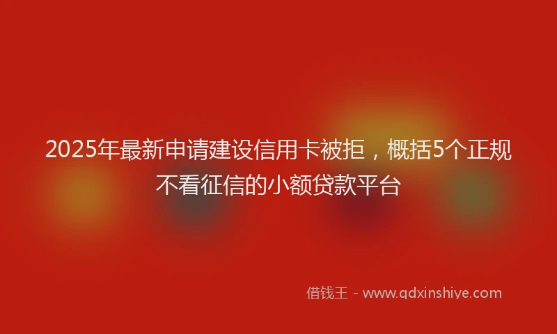 2025年最新申请建设信用卡被拒，概括5个正规不看征信的小额贷款平台