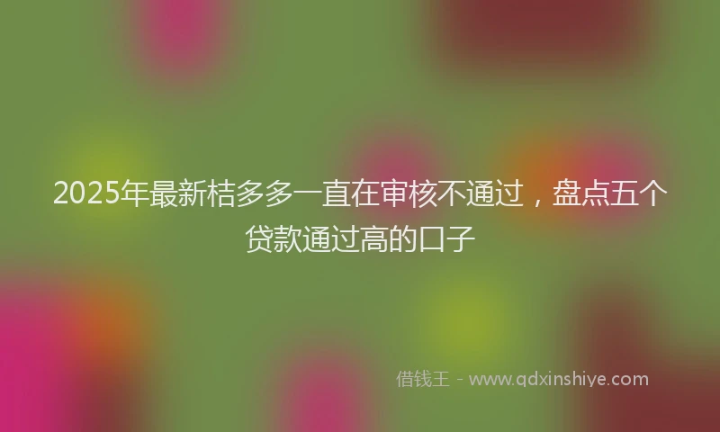 2025年最新桔多多一直在审核不通过，盘点五个贷款通过高的口子