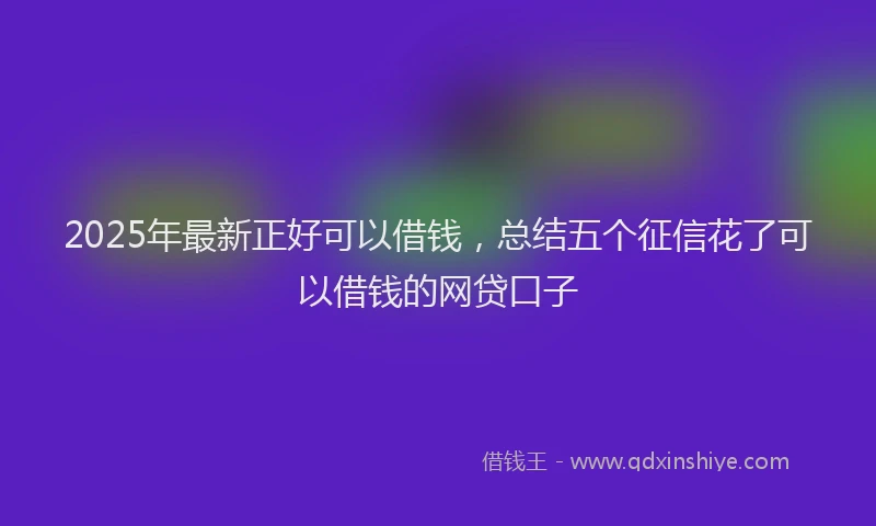 2025年最新正好可以借钱，总结五个征信花了可以借钱的网贷口子