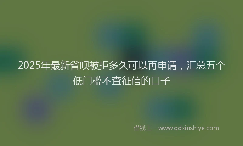 2025年最新省呗被拒多久可以再申请，汇总五个低门槛不查征信的口子