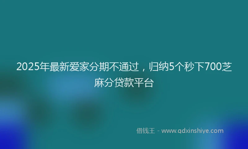 2025年最新爱家分期不通过，归纳5个秒下700芝麻分贷款平台