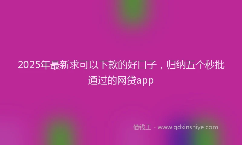 2025年最新求可以下款的好口子，归纳五个秒批通过的网贷app