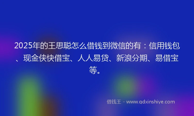 2025年的王思聪怎么借钱到微信的有：信用钱包、现金侠快借宝、人人易贷、新浪分期、易借宝等。