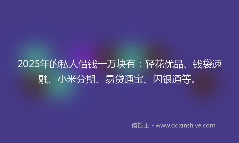 2025年的私人借钱一万块有：轻花优品、钱袋速融、小米分期、易贷通宝、闪银通等。