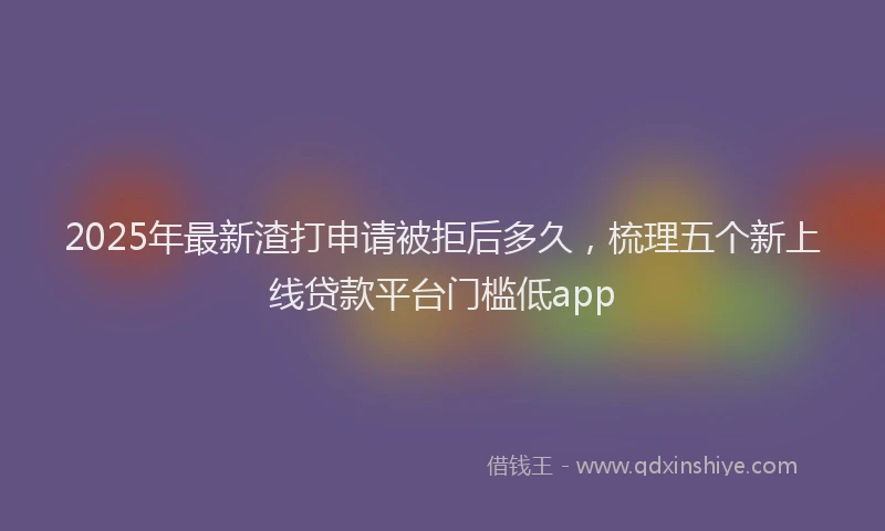 2025年最新渣打申请被拒后多久，梳理五个新上线贷款平台门槛低app
