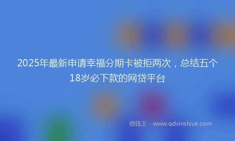 2025年最新申请幸福分期卡被拒两次，总结五个18岁必下款的网贷平台