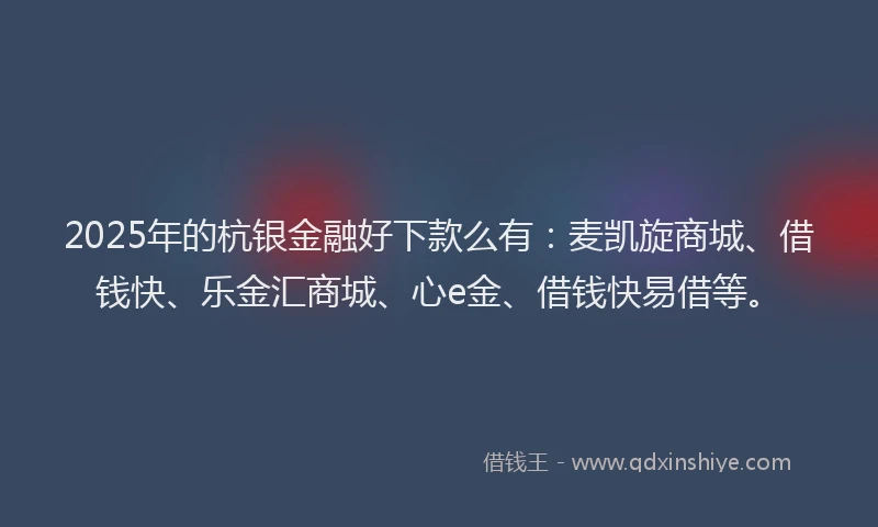 2025年的杭银金融好下款么有：麦凯旋商城、借钱快、乐金汇商城、心e金、借钱快易借等。
