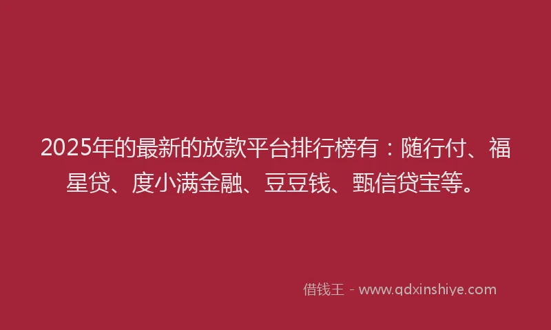 2025年的最新的放款平台排行榜有：随行付、福星贷、度小满金融、豆豆钱、甄信贷宝等。
