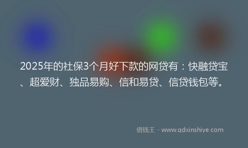 2025年的社保3个月好下款的网贷有：快融贷宝、超爱财、独品易购、信和易贷、信贷钱包等。