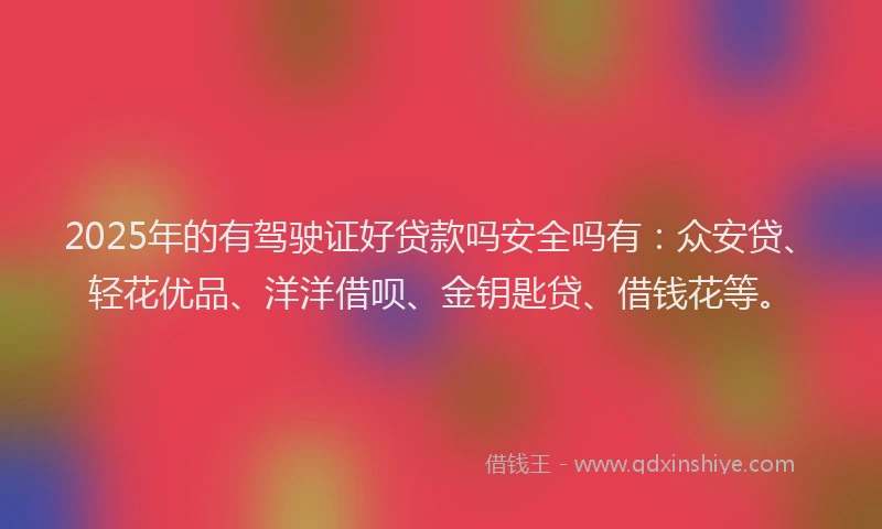 2025年的有驾驶证好贷款吗安全吗有：众安贷、轻花优品、洋洋借呗、金钥匙贷、借钱花等。