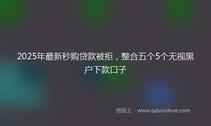 2025年最新秒购贷款被拒，整合五个5个无视黑户下款口子