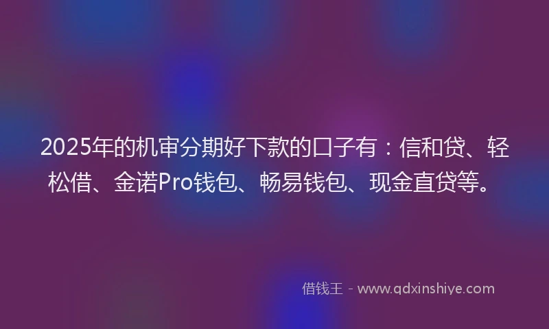 2025年的机审分期好下款的口子有：信和贷、轻松借、金诺Pro钱包、畅易钱包、现金直贷等。
