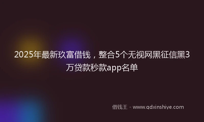 2025年最新玖富借钱，整合5个无视网黑征信黑3万贷款秒款app名单