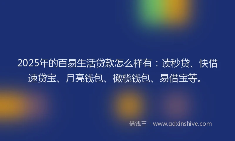 2025年的百易生活贷款怎么样有：读秒贷、快借速贷宝、月亮钱包、橄榄钱包、易借宝等。