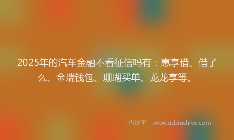 2025年的汽车金融不看征信吗有:惠享借、借了么、金瑞钱包、珊瑚买单、龙龙享等。