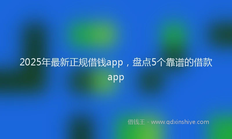 2025年最新正规借钱app，盘点5个靠谱的借款app