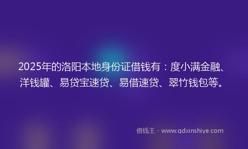 2025年的洛阳本地身份证借钱有：度小满金融、洋钱罐、易贷宝速贷、易借速贷、翠竹钱包等。